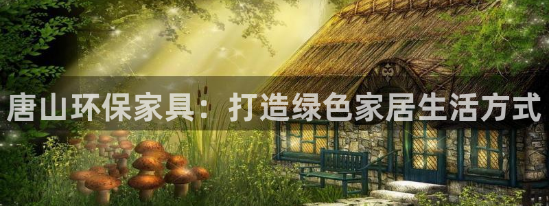 杏耀平台注册登录：唐山环保家具：打造绿色家居生活方式